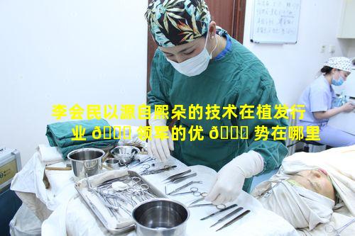 李会民以源自熙朵的技术在植发行业 🐘 领军的优 🐅 势在哪里